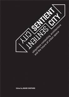 Sentient City : Ubiquitous Computing, Architecture, and the Futur